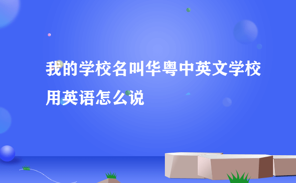 我的学校名叫华粤中英文学校用英语怎么说