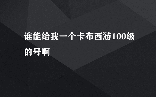 谁能给我一个卡布西游100级的号啊