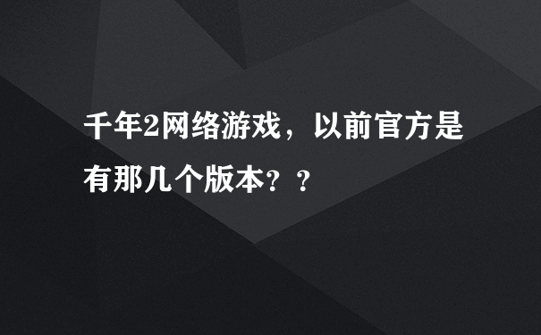 千年2网络游戏，以前官方是有那几个版本？？