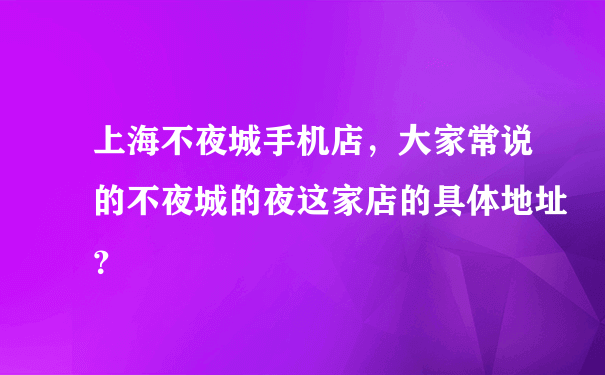 上海不夜城手机店，大家常说的不夜城的夜这家店的具体地址？