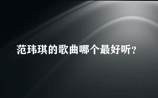 范玮琪的歌曲哪个最好听？