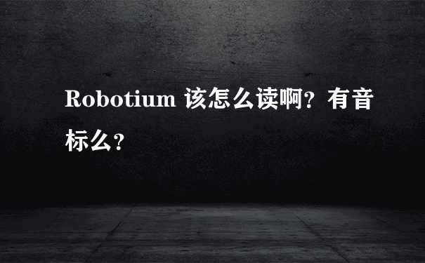 Robotium 该怎么读啊？有音标么？