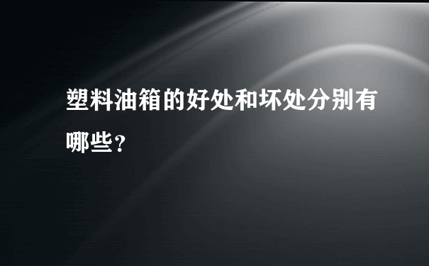 塑料油箱的好处和坏处分别有哪些？