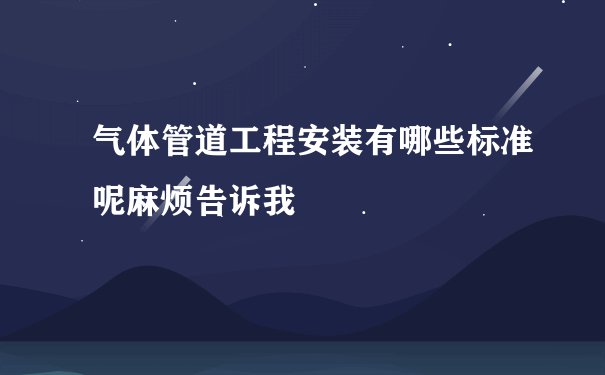 气体管道工程安装有哪些标准呢麻烦告诉我