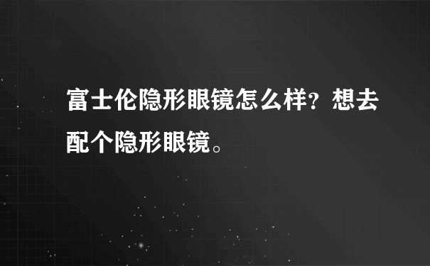 富士伦隐形眼镜怎么样？想去配个隐形眼镜。