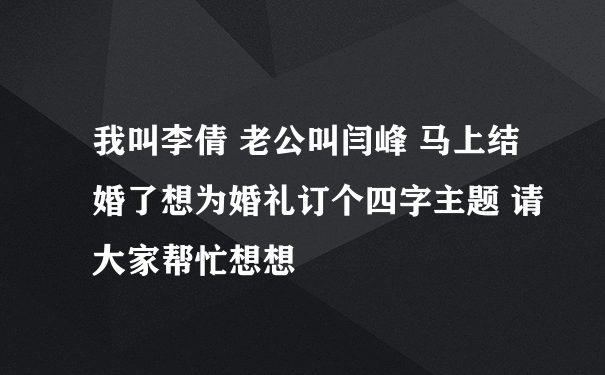 我叫李倩 老公叫闫峰 马上结婚了想为婚礼订个四字主题 请大家帮忙想想