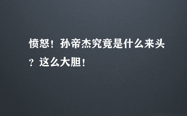 愤怒！孙帝杰究竟是什么来头？这么大胆！