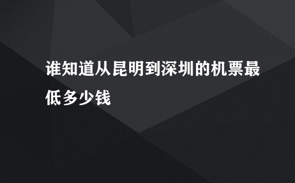 谁知道从昆明到深圳的机票最低多少钱