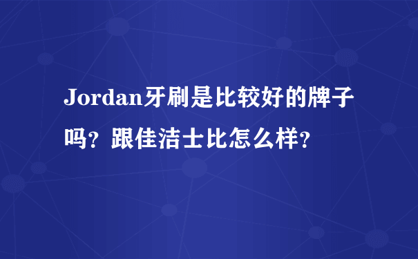 Jordan牙刷是比较好的牌子吗？跟佳洁士比怎么样？