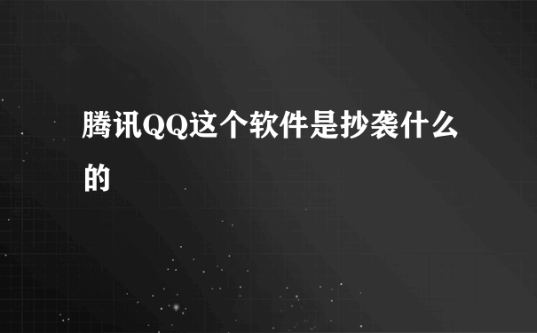 腾讯QQ这个软件是抄袭什么的