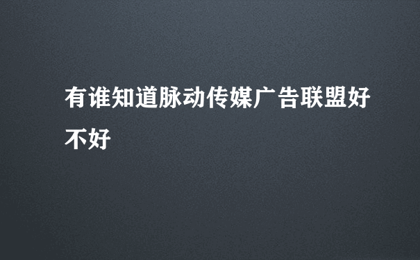 有谁知道脉动传媒广告联盟好不好