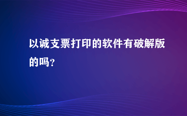 以诚支票打印的软件有破解版的吗？