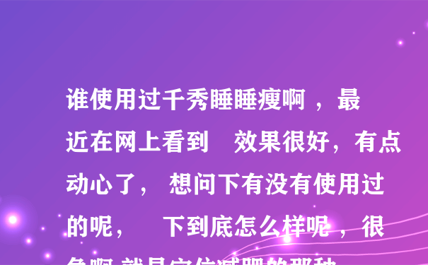 谁使用过千秀睡睡瘦啊 ，最近在网上看到説效果很好，有点动心了， 想问下有没有使用过的呢，説下到底怎么样呢 ，很急啊 就是穴位减肥的那种