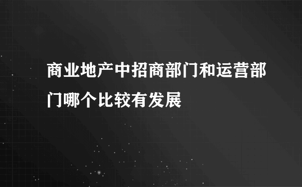 商业地产中招商部门和运营部门哪个比较有发展