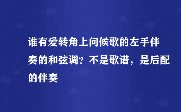 谁有爱转角上问候歌的左手伴奏的和弦调？不是歌谱，是后配的伴奏