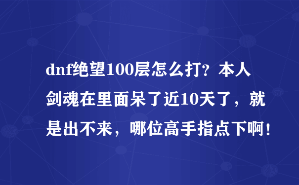 dnf绝望100层怎么打？本人剑魂在里面呆了近10天了，就是出不来，哪位高手指点下啊！