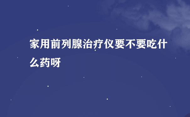 家用前列腺治疗仪要不要吃什么药呀