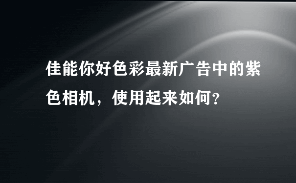 佳能你好色彩最新广告中的紫色相机，使用起来如何？