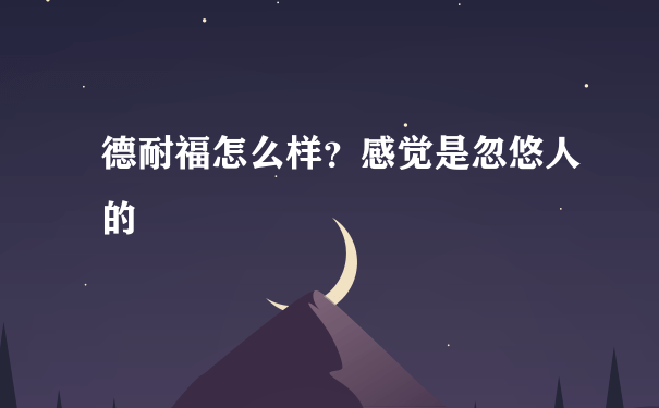 德耐福怎么样？感觉是忽悠人的