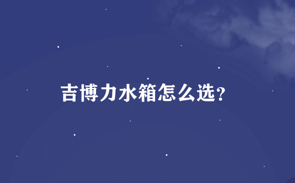 吉博力水箱怎么选？