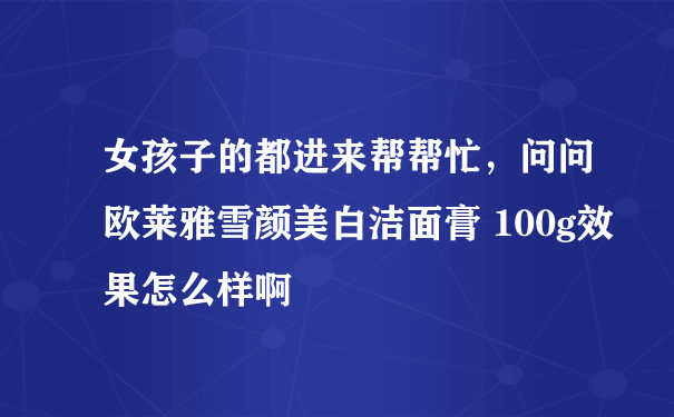 女孩子的都进来帮帮忙，问问欧莱雅雪颜美白洁面膏 100g效果怎么样啊