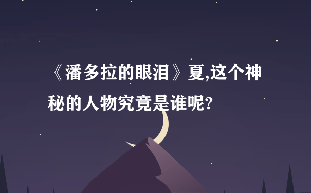 《潘多拉的眼泪》夏,这个神秘的人物究竟是谁呢?