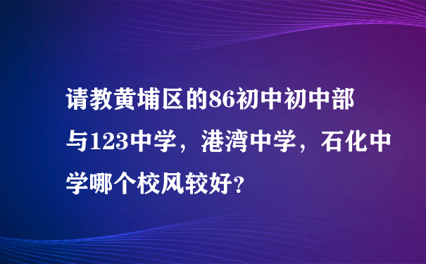 请教黄埔区的86初中初中部与123中学，港湾中学，石化中学哪个校风较好？