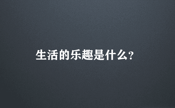 生活的乐趣是什么？