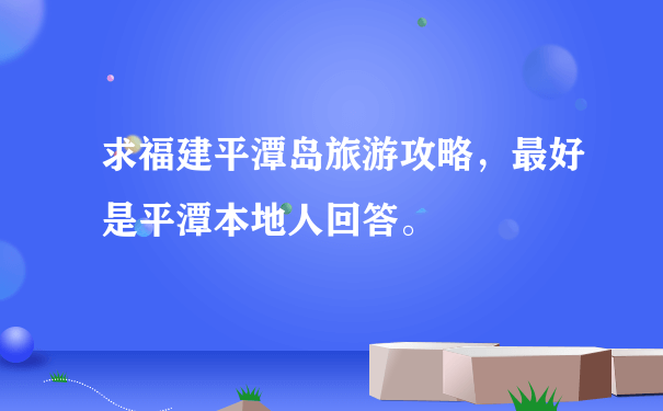 求福建平潭岛旅游攻略，最好是平潭本地人回答。