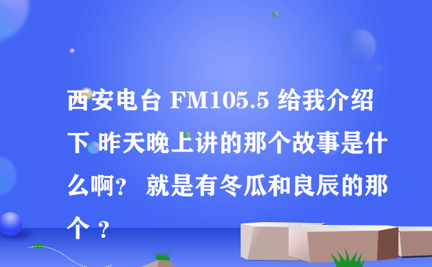 西安电台 FM105.5 给我介绍下 昨天晚上讲的那个故事是什么啊？ 就是有冬瓜和良辰的那个 ？