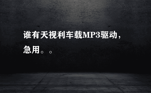 谁有天视利车载MP3驱动，急用。。