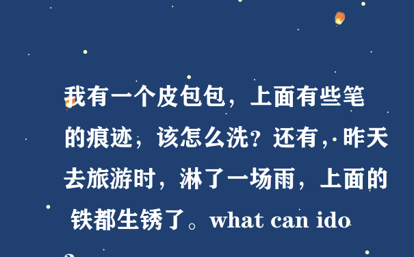 我有一个皮包包，上面有些笔的痕迹，该怎么洗？还有，昨天去旅游时，淋了一场雨，上面的 铁都生锈了。what can ido？