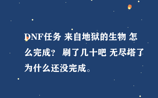 DNF任务 来自地狱的生物 怎么完成？ 刷了几十吧 无尽塔了 为什么还没完成。