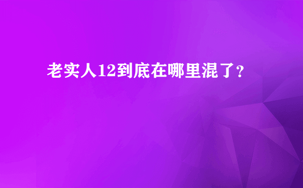 老实人12到底在哪里混了？