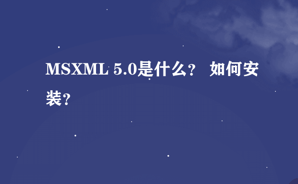 MSXML 5.0是什么？ 如何安装？