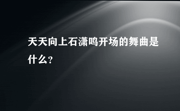 天天向上石潇鸣开场的舞曲是什么？