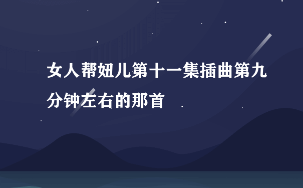 女人帮妞儿第十一集插曲第九分钟左右的那首