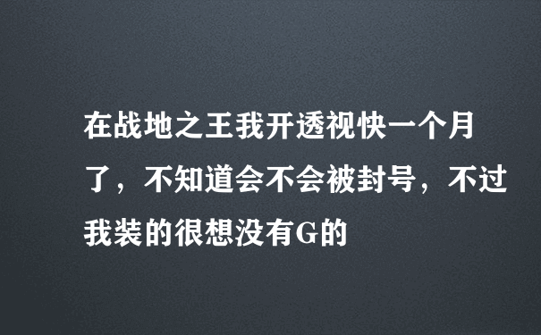 在战地之王我开透视快一个月了，不知道会不会被封号，不过我装的很想没有G的