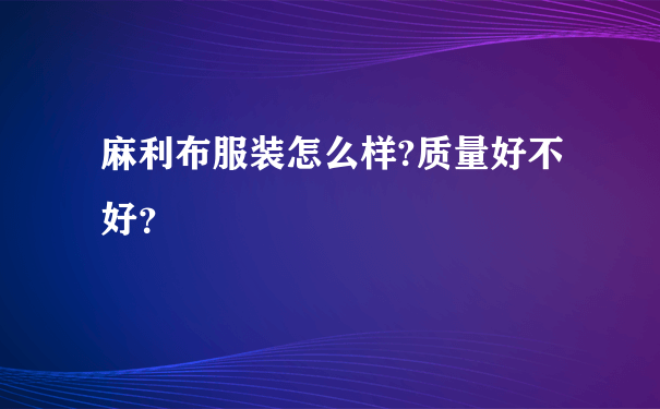 麻利布服装怎么样?质量好不好？