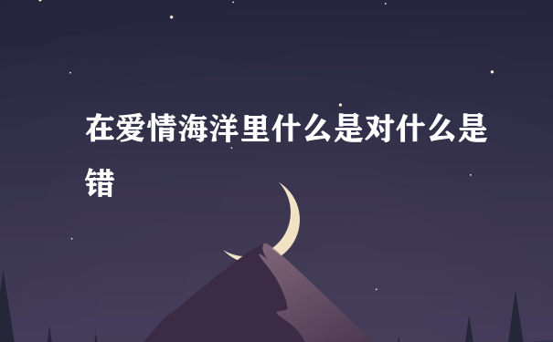 在爱情海洋里什么是对什么是错