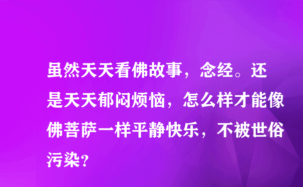 虽然天天看佛故事，念经。还是天天郁闷烦恼，怎么样才能像佛菩萨一样平静快乐，不被世俗污染？