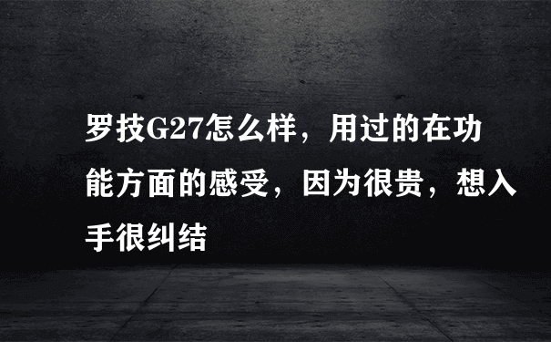 罗技G27怎么样，用过的在功能方面的感受，因为很贵，想入手很纠结