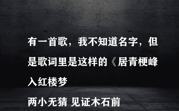 有一首歌，我不知道名字，但是歌词里是这样的《居青梗峰 入红楼梦
两小无猜 见证木石前盟
顽石玉碎 谁枉凝眉
天地不羁 无奈命运荒唐可悲》
有谁能说一下歌名吗？