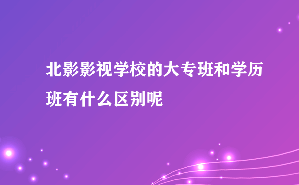 北影影视学校的大专班和学历班有什么区别呢