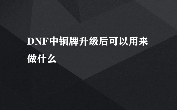 DNF中铜牌升级后可以用来做什么