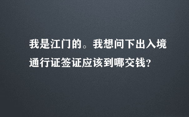 我是江门的。我想问下出入境通行证签证应该到哪交钱？