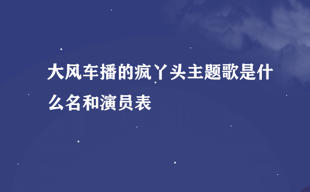 大风车播的疯丫头主题歌是什么名和演员表