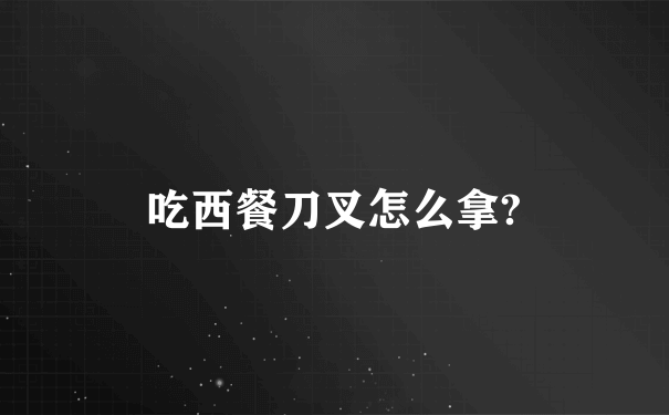 吃西餐刀叉怎么拿?