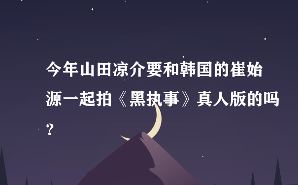 今年山田凉介要和韩国的崔始源一起拍《黑执事》真人版的吗？