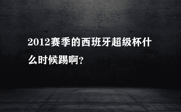 2012赛季的西班牙超级杯什么时候踢啊？